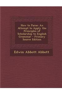 How to Parse: An Attempt to Apply the Principles of Scholarship to English Grammar - Primary Source Edition