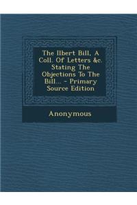 The Ilbert Bill, a Coll. of Letters &C. Stating the Objections to the Bill... - Primary Source Edition