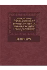 Bullion and Foreign Exchanges Theoretically and Practically Considered: Followed by a Defence of the Double Valuation, with Special Reference to the Proposed System of Universal Coinage