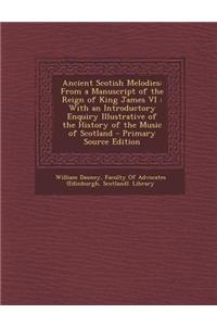Ancient Scotish Melodies: From a Manuscript of the Reign of King James VI: With an Introductory Enquiry Illustrative of the History of the Music