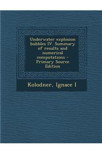 Underwater Explosion Bubbles IV. Summary of Results and Numerical Computations - Primary Source Edition