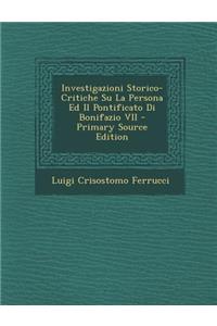 Investigazioni Storico-Critiche Su La Persona Ed Il Pontificato Di Bonifazio VII - Primary Source Edition