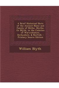 A Brief Historical Sketc of the Ancient Name and Family of Blithe, Blythe, or Blyth, in the Counties of Warwickshire, Derbyshire, & Norfolk