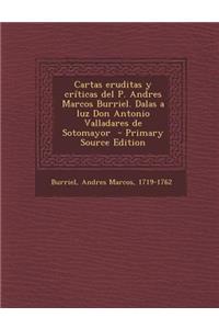 Cartas Eruditas y Criticas del P. Andres Marcos Burriel. Dalas a Luz Don Antonio Valladares de Sotomayor - Primary Source Edition