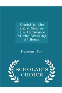 Christ in the Daily Meal or the Ordinance of the Breaking of Bread - Scholar's Choice Edition