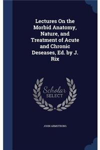 Lectures on the Morbid Anatomy, Nature, and Treatment of Acute and Chronic Deseases, Ed. by J. Rix