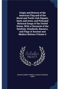 Origin and History of the American Flag and of the Naval and Yacht-Club Signals, Seals and Arms, and Principal National Songs of the United States, with a Chronicle of the Symbols, Standards, Banners, and Flags of Ancient and Modern Nations; Volume