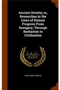 Ancient Society; or, Researches in the Lines of Human Progress From Savagery, Through Barbarism to Civilization