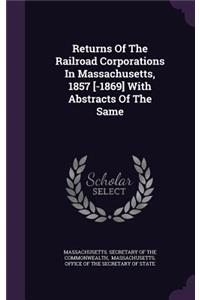 Returns of the Railroad Corporations in Massachusetts, 1857 [-1869] with Abstracts of the Same