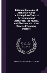Triennial Catalogue of Amherst College, Including the Officers of Government and Instruction, the Alumni, and All Others Who Have Received Honorary Degrees