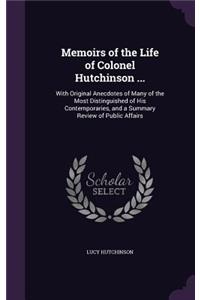 Memoirs of the Life of Colonel Hutchinson ...: With Original Anecdotes of Many of the Most Distinguished of His Contemporaries, and a Summary Review of Public Affairs