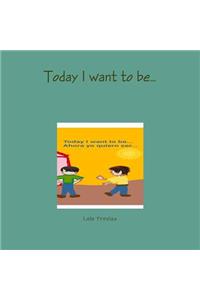 Today I want to be...