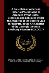 Collection of American Pictorial Photographs as Arranged by the Photo-Secession and Exhibited Under the Auspices of the Camera Club of Pittsburg, at the Art Galleries of the Carnegie Institute, Pittsburg, February MDCCCCIV
