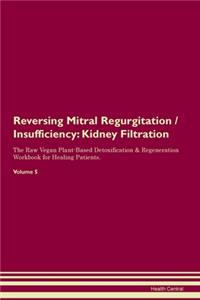 Reversing Mitral Regurgitation / Insufficiency: Kidney Filtration The Raw Vegan Plant-Based Detoxification & Regeneration Workbook for Healing Patients. Volume 5
