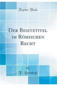 Der Besitztitel Im RÃ¶mischen Recht (Classic Reprint)