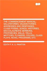 The Commencement Manual; Salutatories, Valedictories, Addresses and Responses, Class Poems, Songs, Histories, Baccalaureate Sermons, Prophecies, Wills