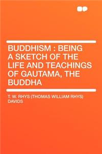 Buddhism: Being a Sketch of the Life and Teachings of Gautama, the Buddha
