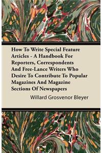 How to Write Special Feature Articles - A Handbook for Reporters, Correspondents and Free-Lance Writers Who Desire to Contribute to Popular Magazines and Magazine Sections of Newspapers