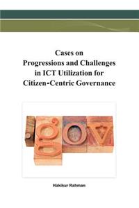 Cases on Progressions and Challenges in ICT Utilization for Citizen-Centric Governance