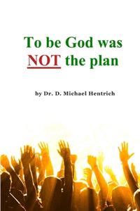 To be God was NOT the plan