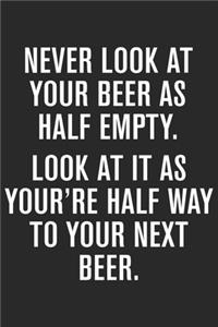 Never look at your beer as half empty look at it as you're half way to your next beer