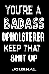 You're A Badass Upholsterer Keep That Shit Up