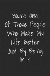 You're One Of Those People Who Make My Life Better Just By Being In It
