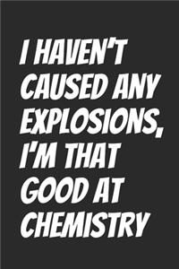 I haven't caused any explosions, I'm that good at Chemistry