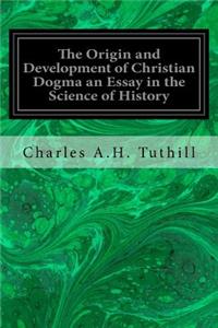 Origin and Development of Christian Dogma an Essay in the Science of History