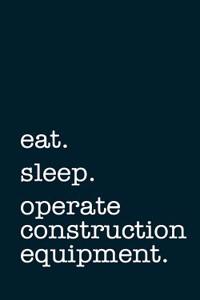 Eat. Sleep. Operate Construction Equipment. - Lined Notebook