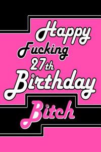 Happy Fucking 27th Birthday Bitch: Better Than a Birthday Card! Say Happy Birthday with Sass by Giving Her This Funny Birthday Book with 105 Lined Pages That Can Be Used as a Journal or Notebook