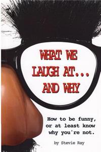 What We Laugh At...and Why: How to be funny, or at least know why you're not