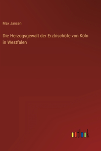 Die Herzogsgewalt der Erzbischöfe von Köln in Westfalen