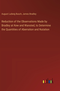 Reduction of the Observations Made by Bradley at Kew and Wansted, to Determine the Quantities of Aberration and Nutation