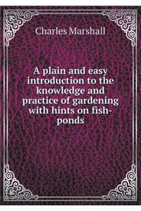 A Plain and Easy Introduction to the Knowledge and Practice of Gardening with Hints on Fish-Ponds