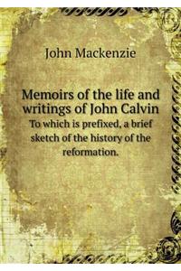 Memoirs of the Life and Writings of John Calvin to Which Is Prefixed, a Brief Sketch of the History of the Reformation.