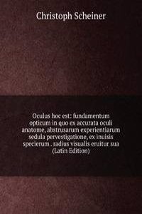 Oculus hoc est: fundamentum opticum in quo ex accurata oculi anatome, abstrusarum experientiarum sedula pervestigatione, ex inuisis specierum . radius visualis eruitur sua (Latin Edition)