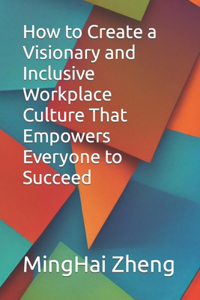 How to Create a Visionary and Inclusive Workplace Culture That Empowers Everyone to Succeed