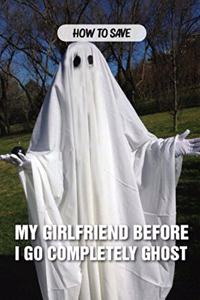 How To Save My Girlfriend Before I Go Completely Ghost