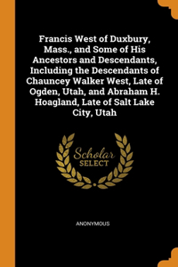 Francis West of Duxbury, Mass., and Some of His Ancestors and Descendants, Including the Descendants of Chauncey Walker West, Late of Ogden, Utah, and Abraham H. Hoagland, Late of Salt Lake City, Utah