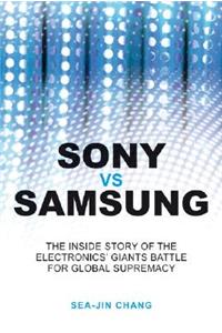 Sony vs Samsung - The Inside Story of the Electronics' Giants Battle for Global Supremacy