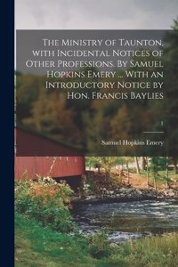 The Ministry of Taunton, With Incidental Notices of Other Professions. By Samuel Hopkins Emery ... With an Introductory Notice by Hon. Francis Baylies; 1