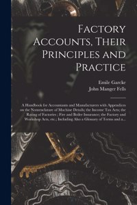 Factory Accounts, Their Principles and Practice; a Handbook for Accountants and Manufacturers With Appendices on the Nomenclature of Machine Details; the Income Tax Acts; the Rating of Factories; Fire and Boiler Insurance; the Factory and Workshop.