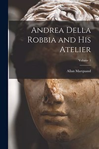 Andrea Della Robbia and His Atelier; Volume 1