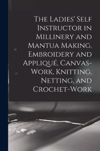 The Ladies' Self Instructor in Millinery and Mantua Making, Embroidery and Appliqué, Canvas-work, Knitting, Netting, and Crochet-work
