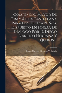 Compendio Mayor De Gramática Castellana Para Uso De Los Niños, Dispuesto En Forma De Diálogo Por D. Diego Narciso Herranz Y Quirós ...