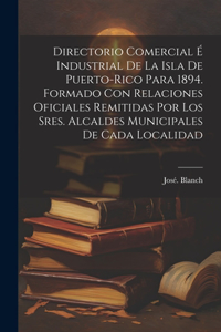 Directorio comercial é industrial de la isla de Puerto-Rico para 1894. Formado con relaciones oficiales remitidas por los sres. alcaldes municipales de cada localidad