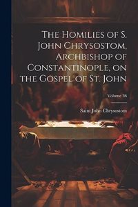 Homilies of S. John Chrysostom, Archbishop of Constantinople, on the Gospel of St. John; Volume 36