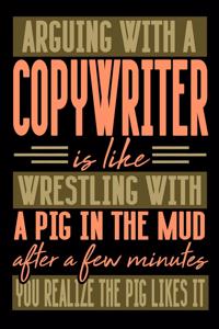 Arguing with a COPYWRITER is like wrestling with a pig in the mud. After a few minutes you realize the pig likes it.