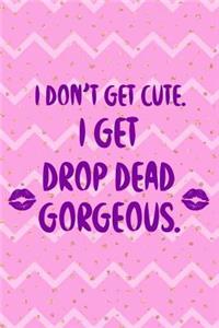 I Don't Get Cute. I Get Drop Dead Gorgeous.